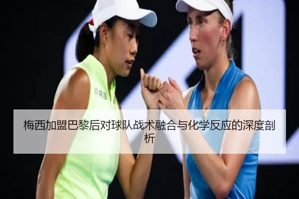 梅西加盟巴黎后对球队战术融合与化学反应的深度剖析