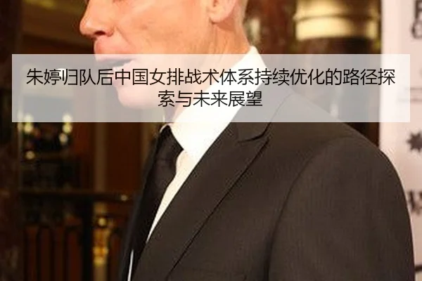 朱婷归队后中国女排战术体系持续优化的路径探索与未来展望