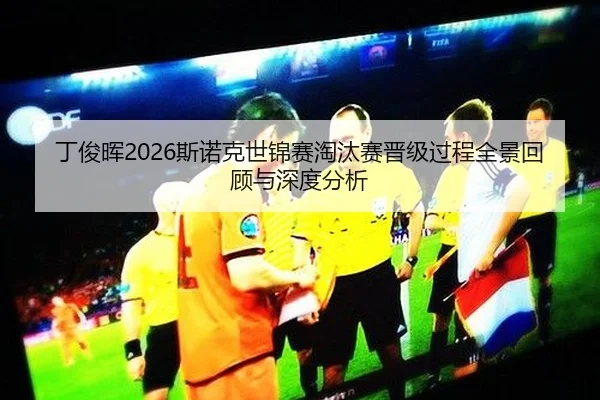 丁俊晖2026斯诺克世锦赛淘汰赛晋级过程全景回顾与深度分析
